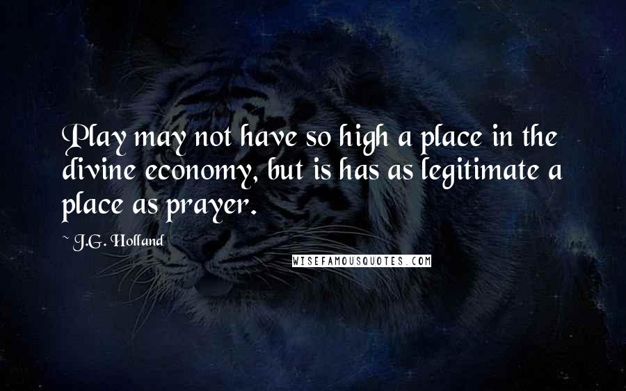 J.G. Holland Quotes: Play may not have so high a place in the divine economy, but is has as legitimate a place as prayer.
