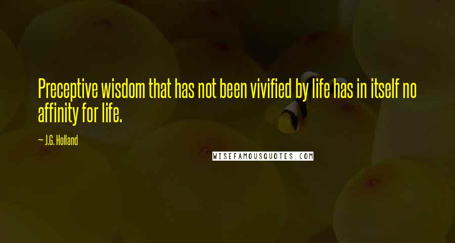 J.G. Holland Quotes: Preceptive wisdom that has not been vivified by life has in itself no affinity for life.