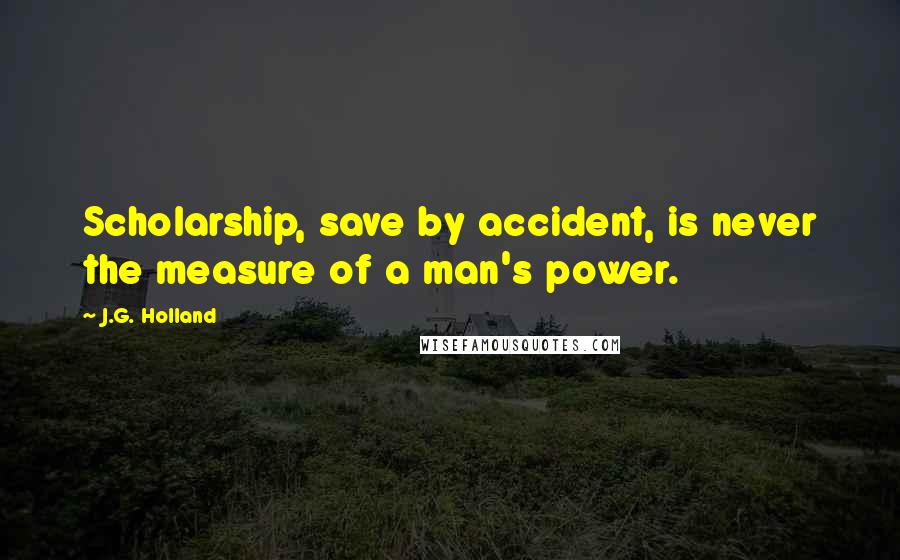 J.G. Holland Quotes: Scholarship, save by accident, is never the measure of a man's power.
