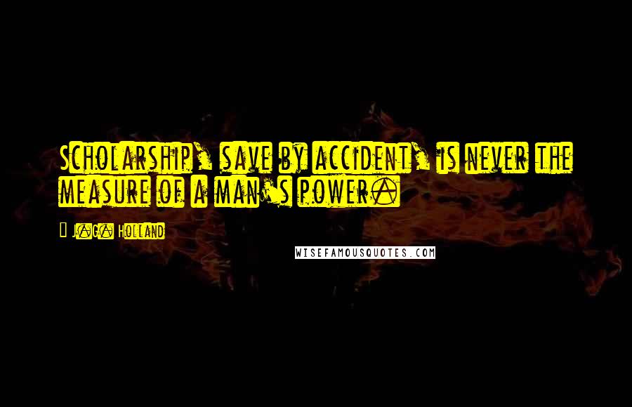 J.G. Holland Quotes: Scholarship, save by accident, is never the measure of a man's power.