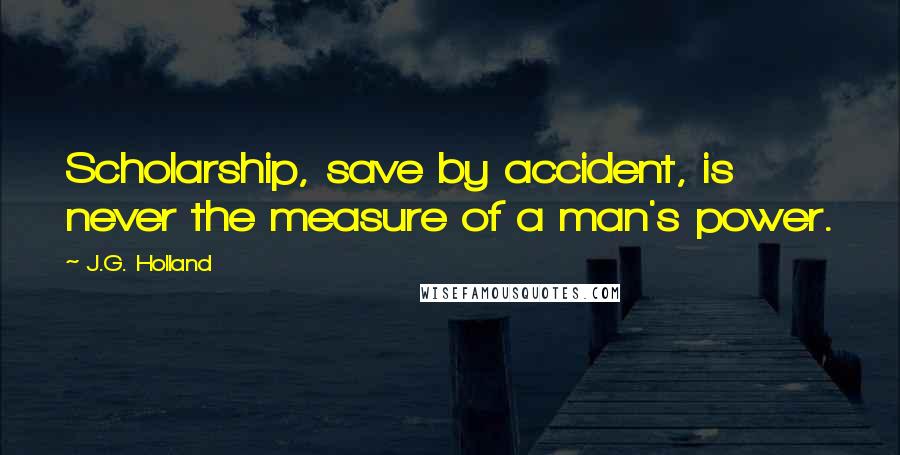 J.G. Holland Quotes: Scholarship, save by accident, is never the measure of a man's power.