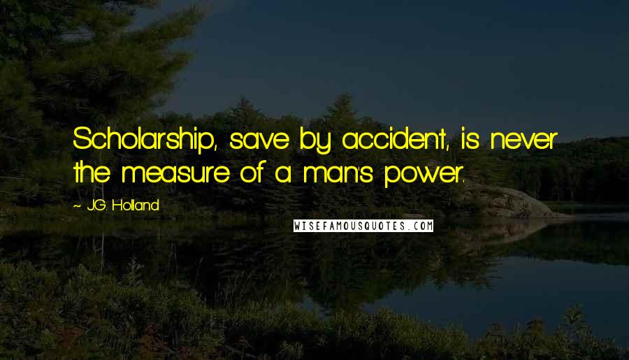 J.G. Holland Quotes: Scholarship, save by accident, is never the measure of a man's power.