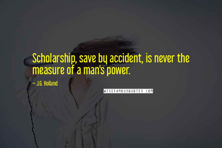 J.G. Holland Quotes: Scholarship, save by accident, is never the measure of a man's power.