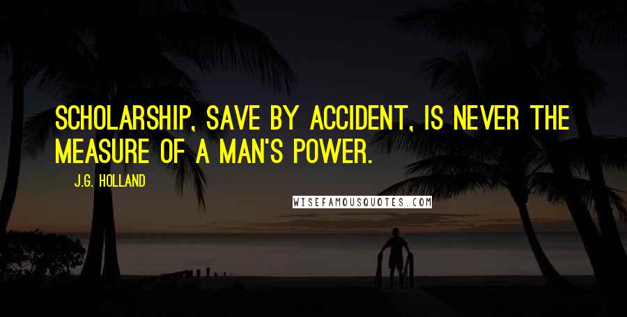 J.G. Holland Quotes: Scholarship, save by accident, is never the measure of a man's power.