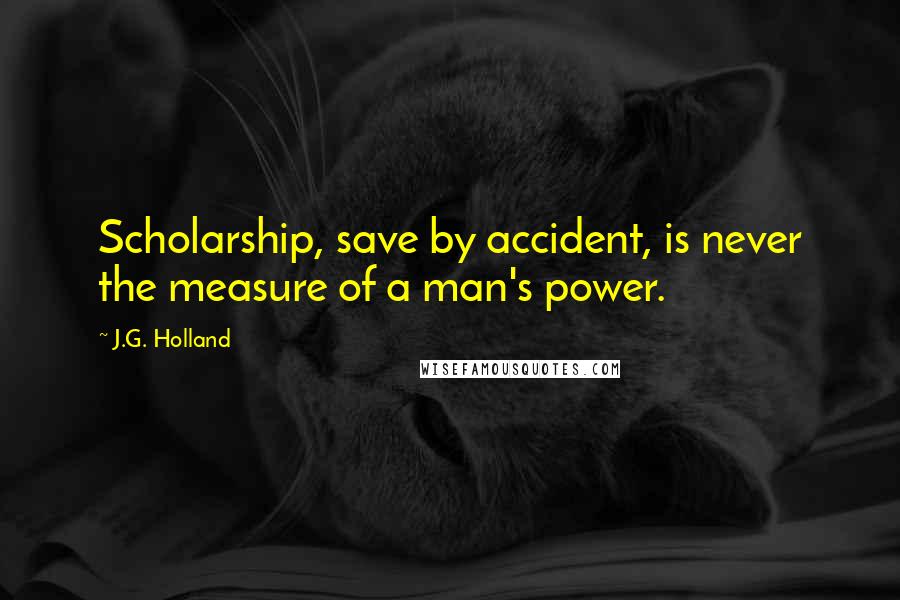 J.G. Holland Quotes: Scholarship, save by accident, is never the measure of a man's power.