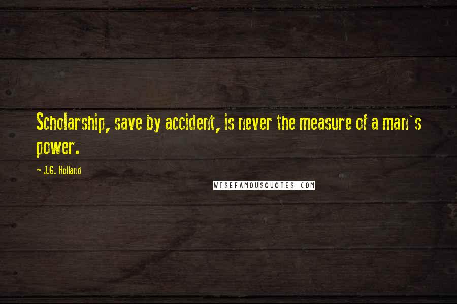 J.G. Holland Quotes: Scholarship, save by accident, is never the measure of a man's power.