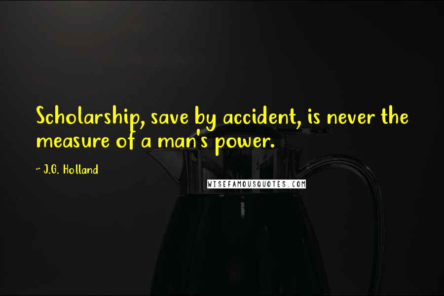 J.G. Holland Quotes: Scholarship, save by accident, is never the measure of a man's power.