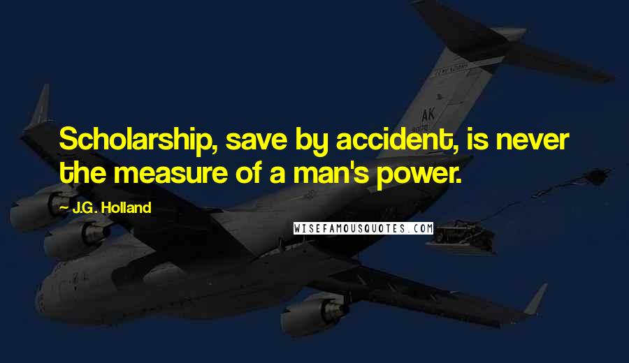 J.G. Holland Quotes: Scholarship, save by accident, is never the measure of a man's power.