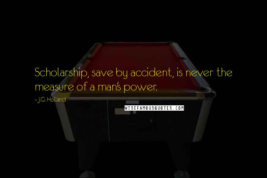 J.G. Holland Quotes: Scholarship, save by accident, is never the measure of a man's power.