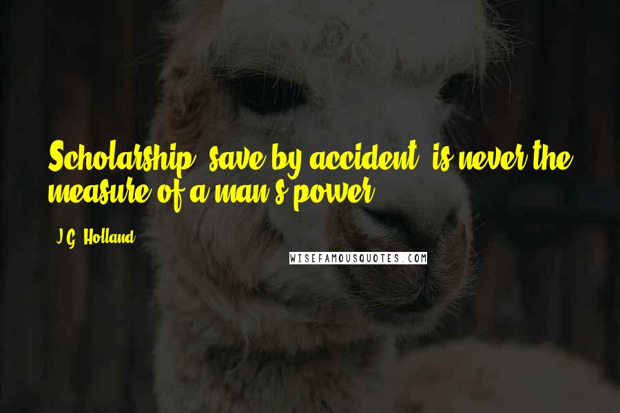 J.G. Holland Quotes: Scholarship, save by accident, is never the measure of a man's power.