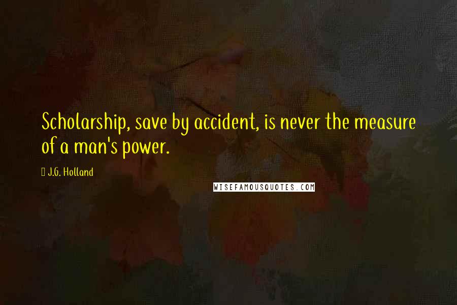 J.G. Holland Quotes: Scholarship, save by accident, is never the measure of a man's power.