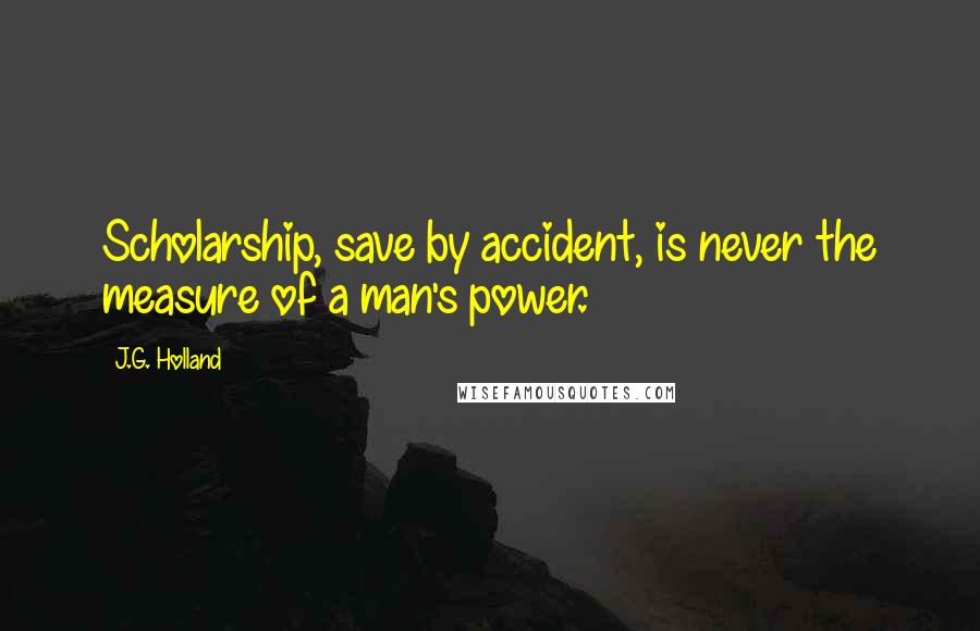 J.G. Holland Quotes: Scholarship, save by accident, is never the measure of a man's power.