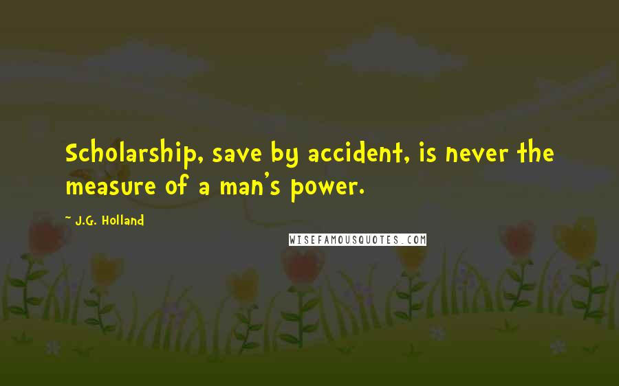 J.G. Holland Quotes: Scholarship, save by accident, is never the measure of a man's power.