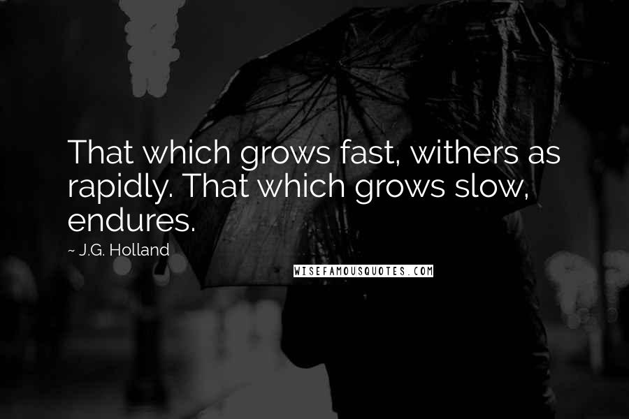 J.G. Holland Quotes: That which grows fast, withers as rapidly. That which grows slow, endures.