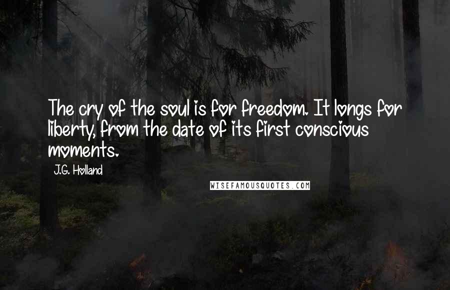 J.G. Holland Quotes: The cry of the soul is for freedom. It longs for liberty, from the date of its first conscious moments.