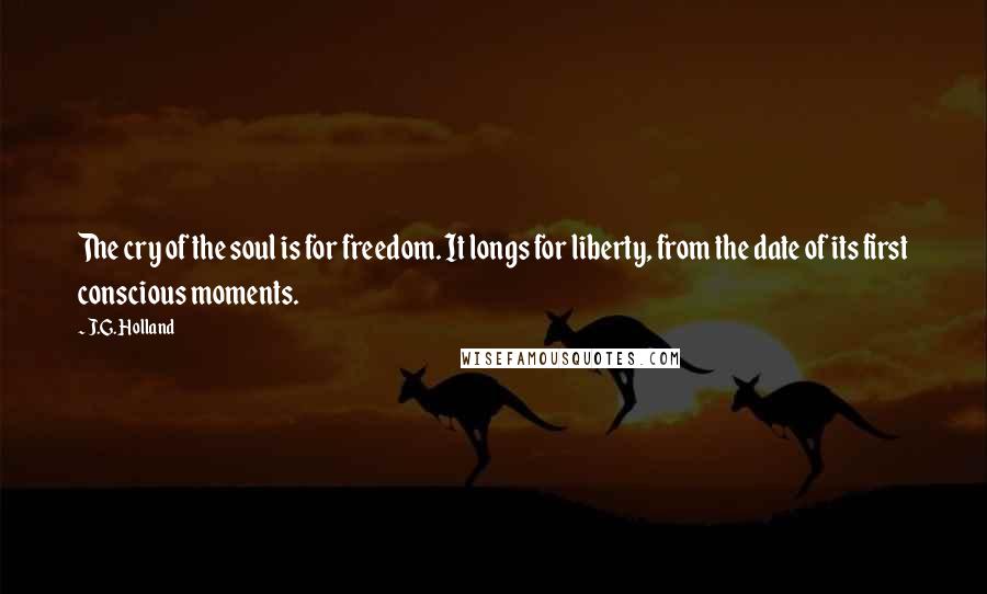 J.G. Holland Quotes: The cry of the soul is for freedom. It longs for liberty, from the date of its first conscious moments.