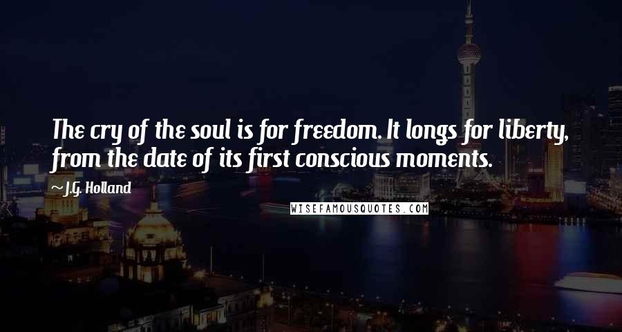 J.G. Holland Quotes: The cry of the soul is for freedom. It longs for liberty, from the date of its first conscious moments.