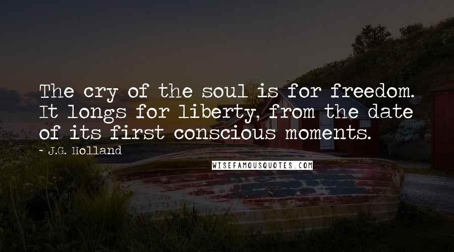J.G. Holland Quotes: The cry of the soul is for freedom. It longs for liberty, from the date of its first conscious moments.