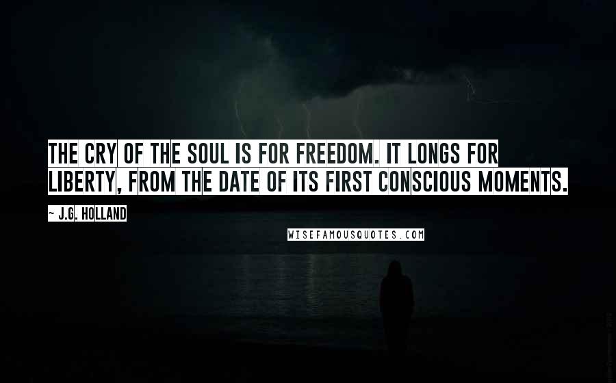 J.G. Holland Quotes: The cry of the soul is for freedom. It longs for liberty, from the date of its first conscious moments.