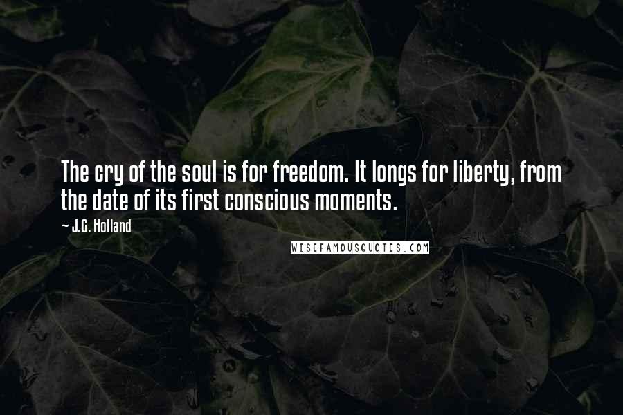 J.G. Holland Quotes: The cry of the soul is for freedom. It longs for liberty, from the date of its first conscious moments.