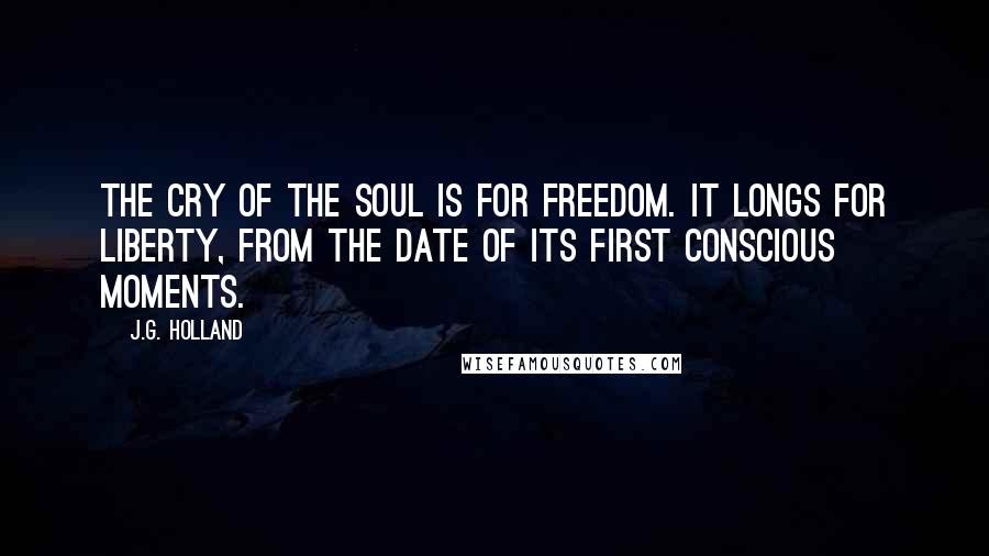 J.G. Holland Quotes: The cry of the soul is for freedom. It longs for liberty, from the date of its first conscious moments.