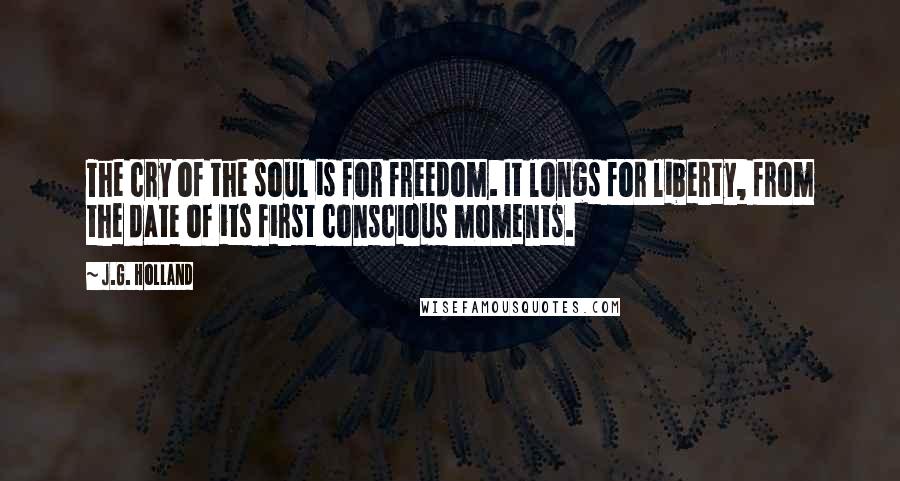 J.G. Holland Quotes: The cry of the soul is for freedom. It longs for liberty, from the date of its first conscious moments.