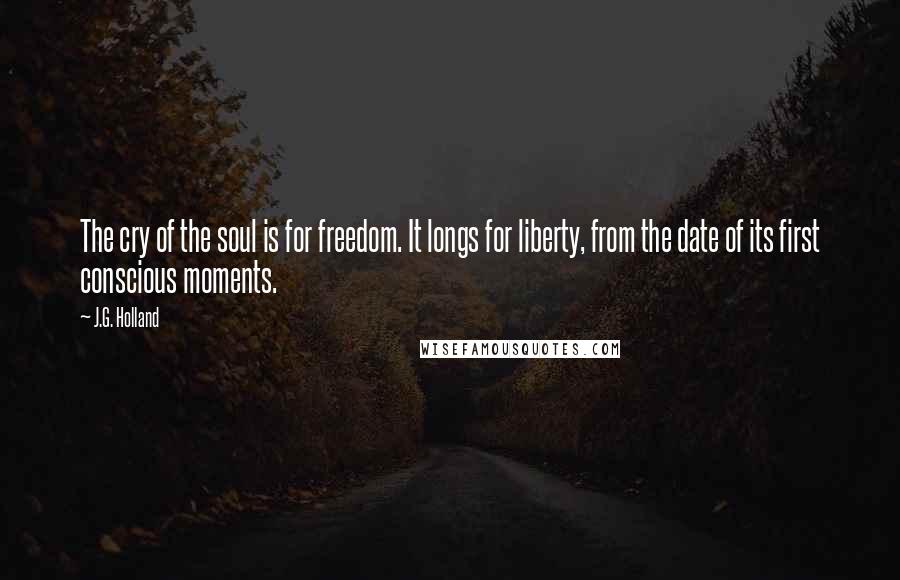 J.G. Holland Quotes: The cry of the soul is for freedom. It longs for liberty, from the date of its first conscious moments.