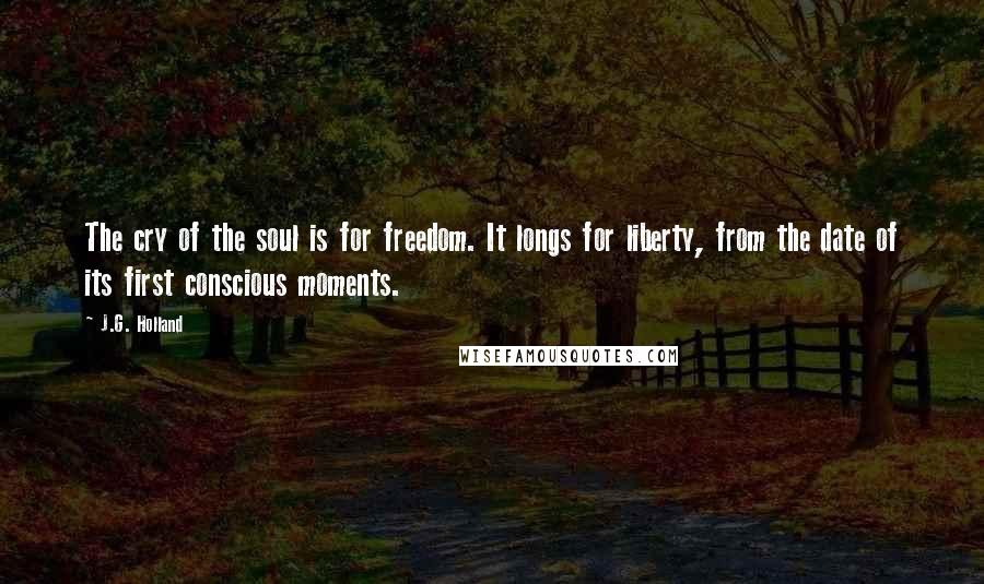 J.G. Holland Quotes: The cry of the soul is for freedom. It longs for liberty, from the date of its first conscious moments.