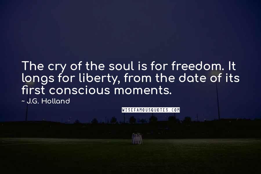 J.G. Holland Quotes: The cry of the soul is for freedom. It longs for liberty, from the date of its first conscious moments.