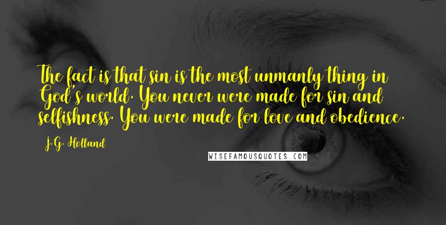 J.G. Holland Quotes: The fact is that sin is the most unmanly thing in God's world. You never were made for sin and selfishness. You were made for love and obedience.