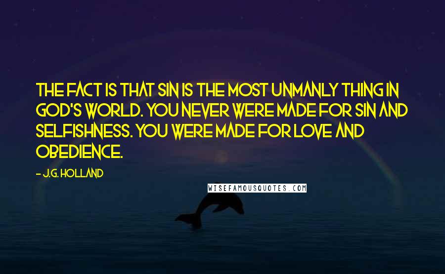 J.G. Holland Quotes: The fact is that sin is the most unmanly thing in God's world. You never were made for sin and selfishness. You were made for love and obedience.