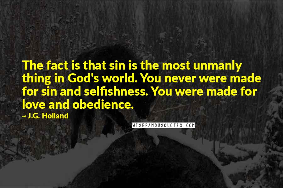 J.G. Holland Quotes: The fact is that sin is the most unmanly thing in God's world. You never were made for sin and selfishness. You were made for love and obedience.