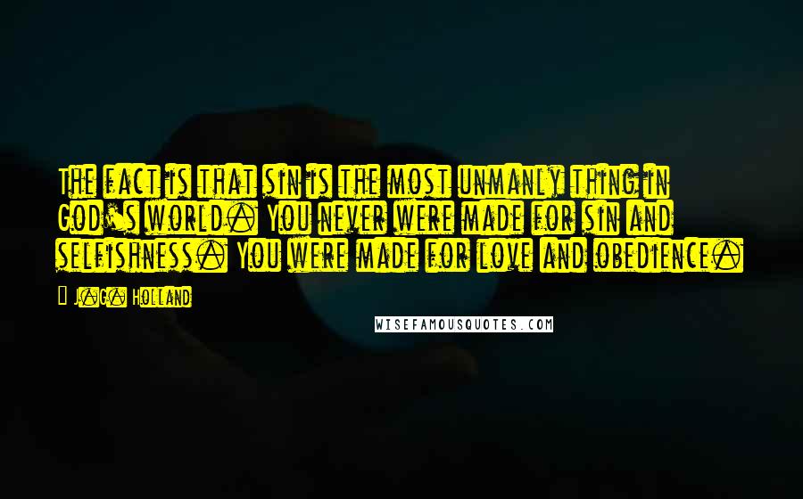 J.G. Holland Quotes: The fact is that sin is the most unmanly thing in God's world. You never were made for sin and selfishness. You were made for love and obedience.