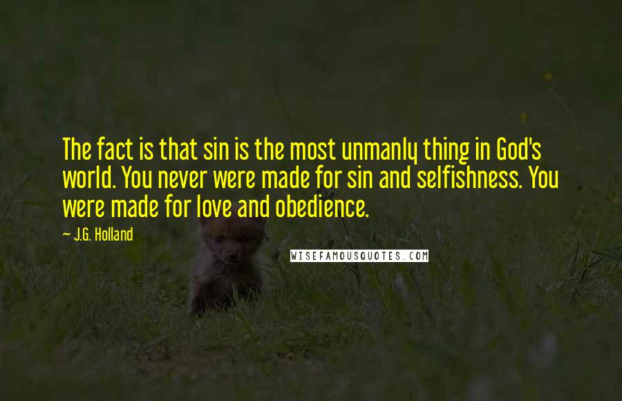 J.G. Holland Quotes: The fact is that sin is the most unmanly thing in God's world. You never were made for sin and selfishness. You were made for love and obedience.