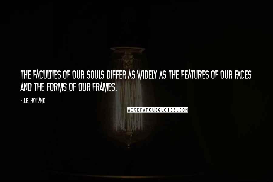 J.G. Holland Quotes: The faculties of our souls differ as widely as the features of our faces and the forms of our frames.