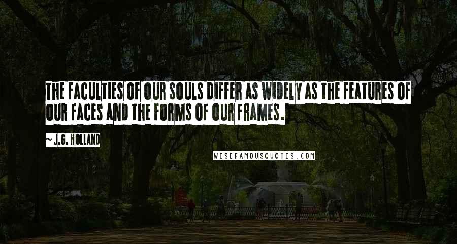 J.G. Holland Quotes: The faculties of our souls differ as widely as the features of our faces and the forms of our frames.