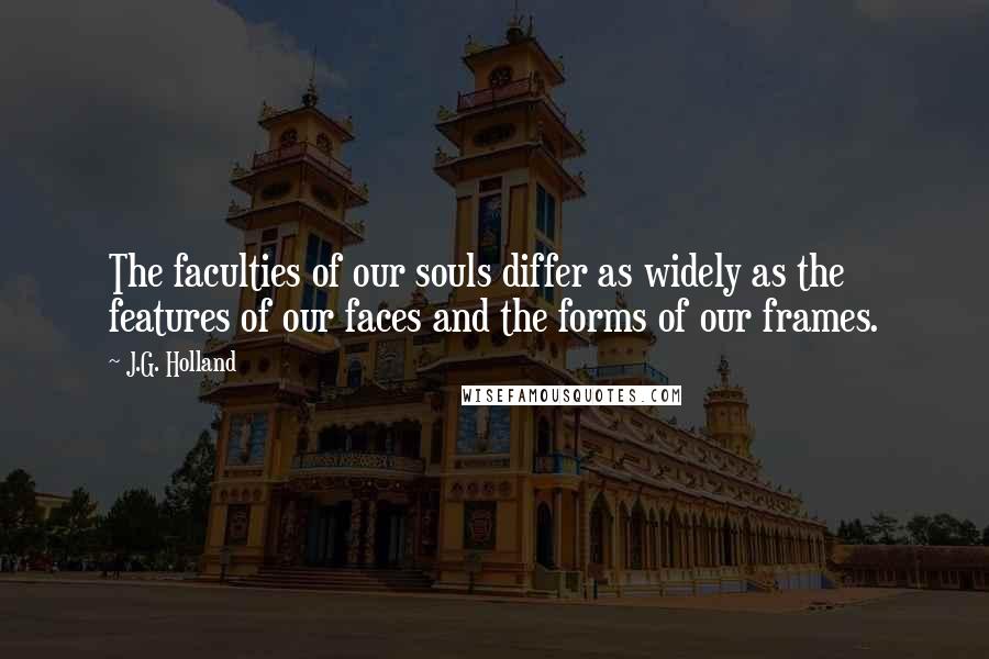 J.G. Holland Quotes: The faculties of our souls differ as widely as the features of our faces and the forms of our frames.