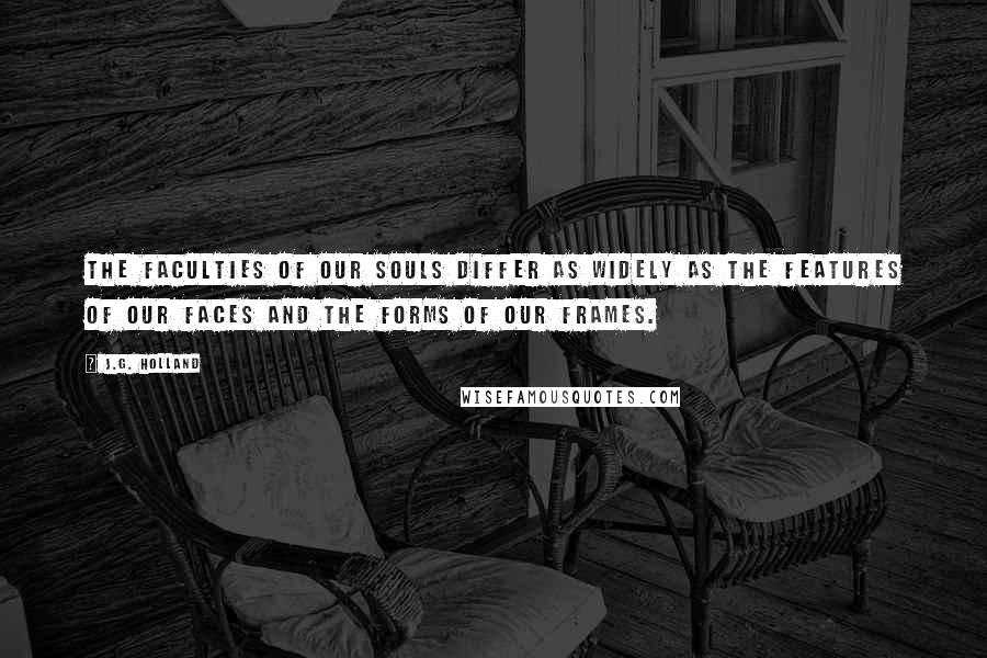 J.G. Holland Quotes: The faculties of our souls differ as widely as the features of our faces and the forms of our frames.