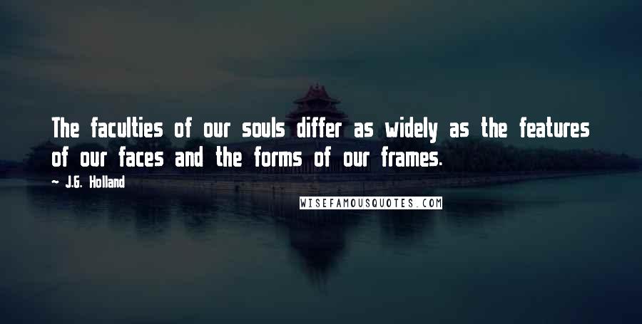 J.G. Holland Quotes: The faculties of our souls differ as widely as the features of our faces and the forms of our frames.