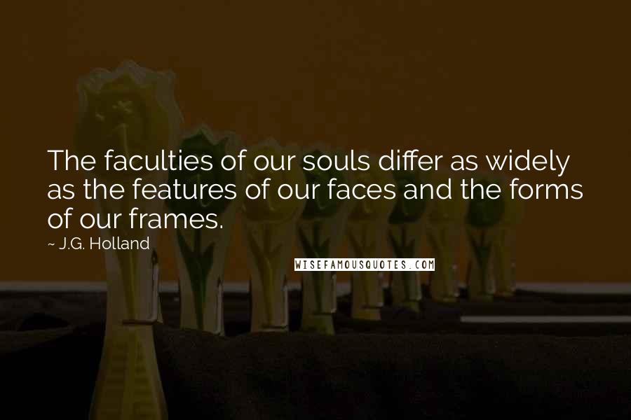 J.G. Holland Quotes: The faculties of our souls differ as widely as the features of our faces and the forms of our frames.