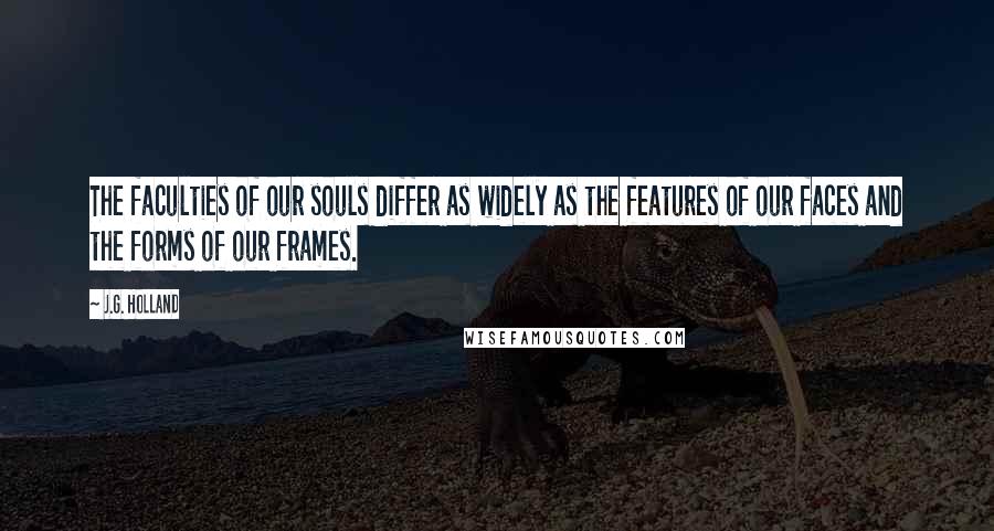 J.G. Holland Quotes: The faculties of our souls differ as widely as the features of our faces and the forms of our frames.