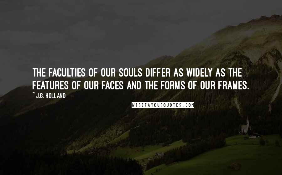 J.G. Holland Quotes: The faculties of our souls differ as widely as the features of our faces and the forms of our frames.