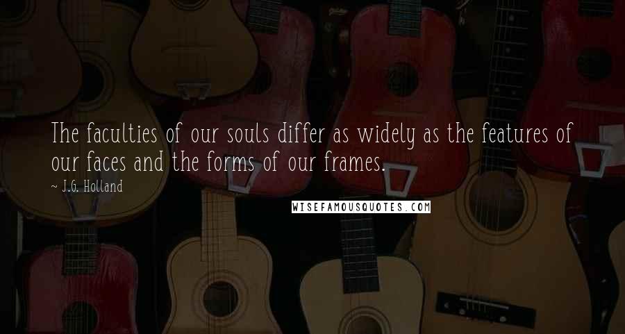 J.G. Holland Quotes: The faculties of our souls differ as widely as the features of our faces and the forms of our frames.