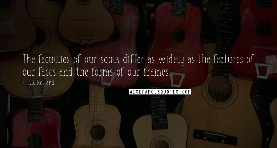 J.G. Holland Quotes: The faculties of our souls differ as widely as the features of our faces and the forms of our frames.