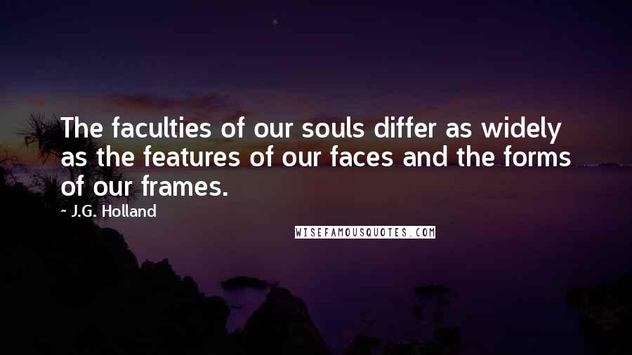 J.G. Holland Quotes: The faculties of our souls differ as widely as the features of our faces and the forms of our frames.