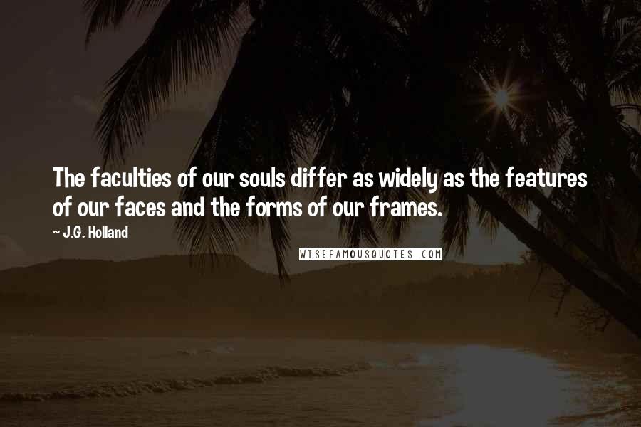 J.G. Holland Quotes: The faculties of our souls differ as widely as the features of our faces and the forms of our frames.