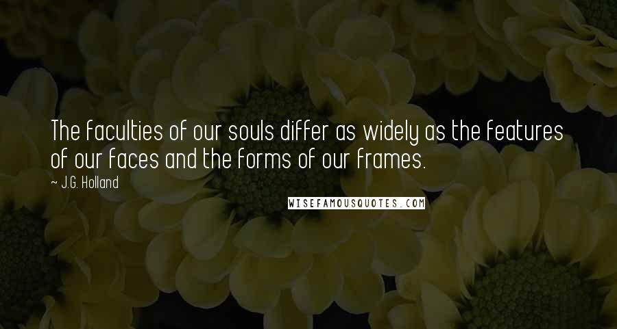 J.G. Holland Quotes: The faculties of our souls differ as widely as the features of our faces and the forms of our frames.