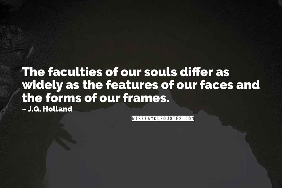 J.G. Holland Quotes: The faculties of our souls differ as widely as the features of our faces and the forms of our frames.