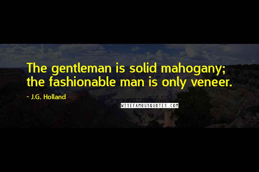 J.G. Holland Quotes: The gentleman is solid mahogany; the fashionable man is only veneer.