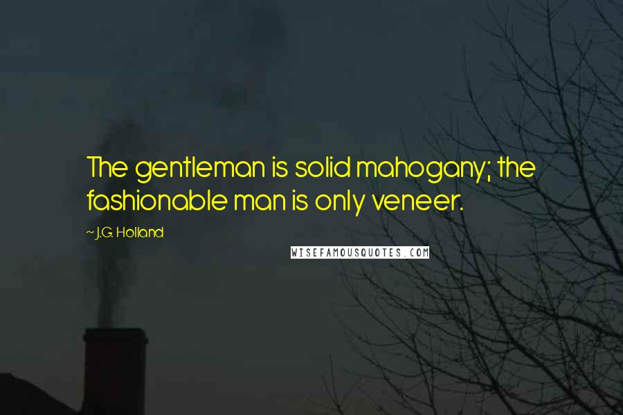 J.G. Holland Quotes: The gentleman is solid mahogany; the fashionable man is only veneer.